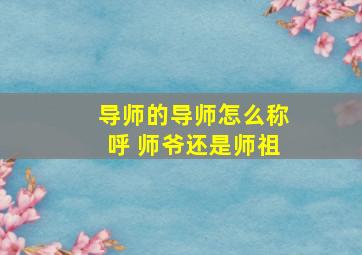 导师的导师怎么称呼 师爷还是师祖